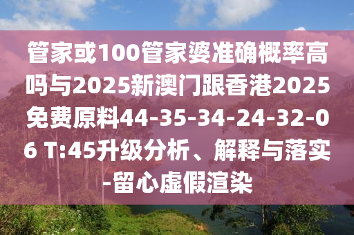 管家或100管家婆準確概率高嗎與2025新澳門跟香港2025免費原料44-35-34-24-32-06 T:45升級分析、解釋與落實-留心虛假渲染