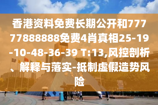 香港資料免費長期公開和77777888888免費4肖真相25-19-10-48-36-39 T:13,風(fēng)控剖析、解釋與落實-抵制虛假造勢風(fēng)險