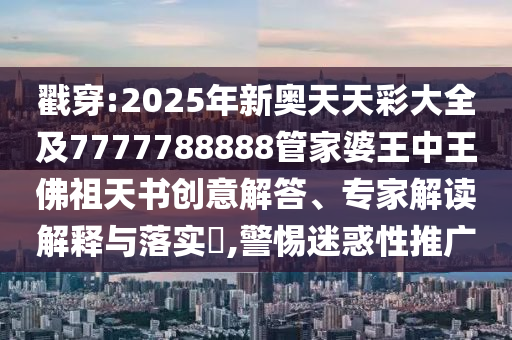 戳穿:2025年新奧天天彩大全及7777788888管家婆王中王佛祖天書創意解答、專家解讀解釋與落實?,警惕迷惑性推廣