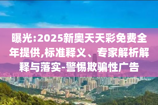 曝光:2025新奧天天彩免費全年提供,標準釋義、專家解析解釋與落實-警惕欺騙性廣告