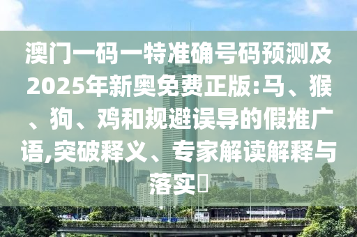 澳門一碼一特準確號碼預測及2025年新奧免費正版:馬、猴、狗、雞和規(guī)避誤導的假推廣語,突破釋義、專家解讀解釋與落實?