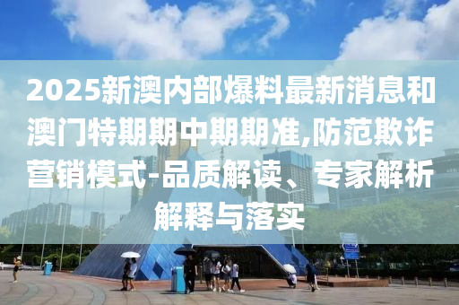 2025新澳內部爆料最新消息和澳門特期期中期期準,防范欺詐營銷模式-品質解讀、專家解析解釋與落實