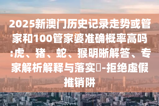 2025新澳門歷史記錄走勢或管家和100管家婆準確概率高嗎:虎、豬、蛇、猴明晰解答、專家解析解釋與落實?-拒絕虛假推銷阱