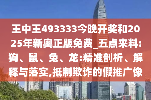 王中王493333今晚開獎和2025年新奧正版免費_五點來料:狗、鼠、兔、龍:精準剖析、解釋與落實,抵制欺詐的假推廣像