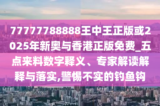 77777788888王中王正版或2025年新奧與香港正版免費_五點來料數字釋義、專家解讀解釋與落實,警惕不實的釣魚鉤