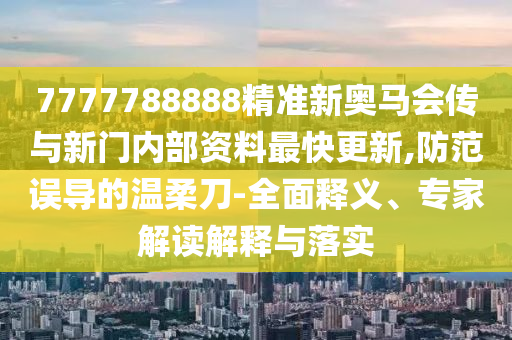 7777788888精準新奧馬會傳與新門內部資料最快更新,防范誤導的溫柔刀-全面釋義、專家解讀解釋與落實