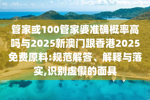 管家或100管家婆準(zhǔn)確概率高嗎與2025新澳門跟香港2025免費原料:規(guī)范解答、解釋與落實,識別虛假的面具