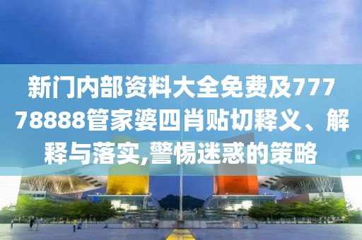 新門內部資料大全免費及77778888管家婆四肖貼切釋義、解釋與落實,警惕迷惑的策略