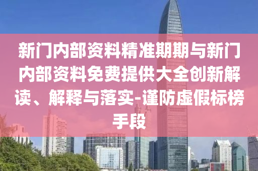 新門內(nèi)部資料精準(zhǔn)期期與新門內(nèi)部資料免費(fèi)提供大全創(chuàng)新解讀、解釋與落實(shí)-謹(jǐn)防虛假標(biāo)榜手段