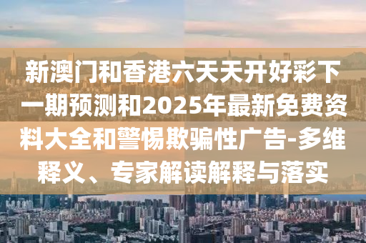 新澳門和香港六天天開好彩下一期預測和2025年最新免費資料大全和警惕欺騙性廣告-多維釋義、專家解讀解釋與落實