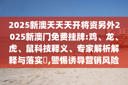 2025新澳天天天開將資另外2025新澳門免費(fèi)掛牌:雞、龍、虎、鼠科技釋義、專家解析解釋與落實(shí)?,警惕誘導(dǎo)營銷風(fēng)險(xiǎn)
