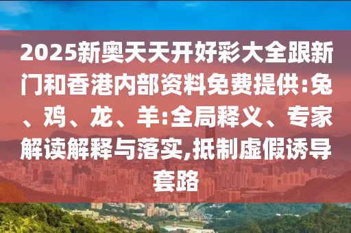 2025新奧天天開好彩大全跟新門和香港內部資料免費提供:兔、雞、龍、羊:全局釋義、專家解讀解釋與落實,抵制虛假誘導套路
