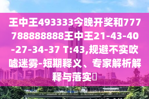 王中王493333今晚開獎和777788888888王中王21-43-40-27-34-37 T:43,規避不實吹噓迷霧-短期釋義、專家解析解釋與落實?