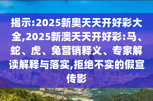 揭示:2025新奧天天開好彩大全,2025新澳天天開好彩:馬、蛇、虎、兔營銷釋義、專家解讀解釋與落實,拒絕不實的假宣傳影