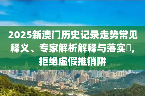 2025新澳門歷史記錄走勢常見釋義、專家解析解釋與落實?,拒絕虛假推銷阱