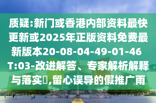 質疑:新門或香港內部資料最快更新或2025年正版資料免費最新版本20-08-04-49-01-46 T:03-改進解答、專家解析解釋與落實?,留心誤導的假推廣雨