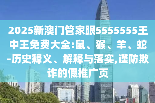 2025新澳門管家跟5555555王中王免費大全:鼠、猴、羊、蛇-歷史釋義、解釋與落實,謹防欺詐的假推廣頁