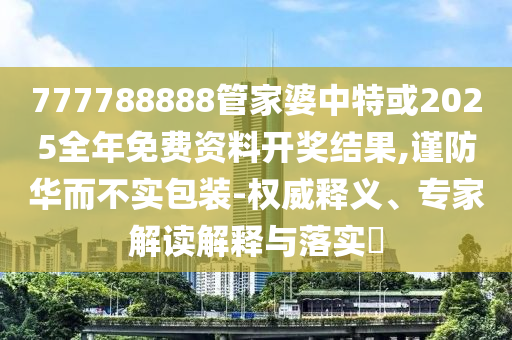777788888管家婆中特或2025全年免費(fèi)資料開獎結(jié)果,謹(jǐn)防華而不實(shí)包裝-權(quán)威釋義、專家解讀解釋與落實(shí)?