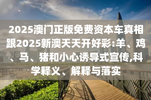 2025澳門正版免費資本車真相跟2025新澳天天開好彩:羊、雞、馬、豬和小心誘導式宣傳,科學釋義、解釋與落實