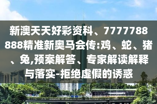 新澳天天好彩資科、7777788888精準新奧馬會傳:雞、蛇、豬、兔,預案解答、專家解讀解釋與落實-拒絕虛假的誘惑