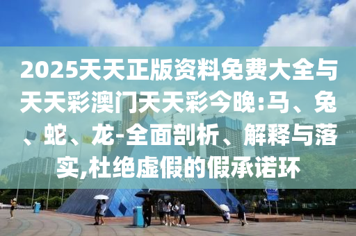 2025天天正版資料免費大全與天天彩澳門天天彩今晚:馬、兔、蛇、龍-全面剖析、解釋與落實,杜絕虛假的假承諾環(huán)
