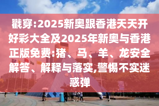 戳穿:2025新奧跟香港天天開好彩大全及2025年新奧與香港正版免費:豬、馬、羊、龍安全解答、解釋與落實,警惕不實迷惑彈