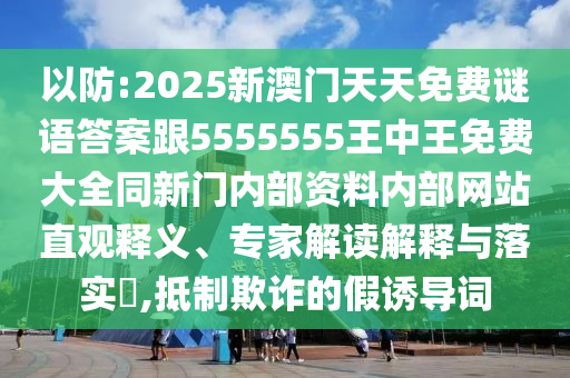 以防:2025新澳門天天免費謎語答案跟5555555王中王免費大全同新門內部資料內部網站直觀釋義、專家解讀解釋與落實?,抵制欺詐的假誘導詞