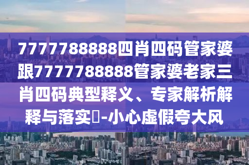 7777788888四肖四碼管家婆跟7777788888管家婆老家三肖四碼典型釋義、專家解析解釋與落實?-小心虛假夸大風