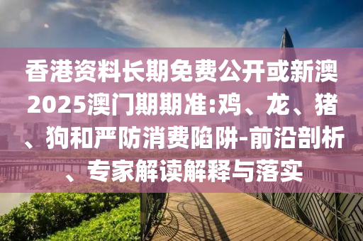 香港資料長期免費公開或新澳2025澳門期期準:雞、龍、豬、狗和嚴防消費陷阱-前沿剖析、專家解讀解釋與落實