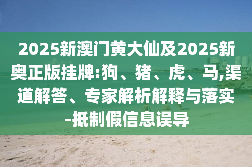 2025新澳門黃大仙及2025新奧正版掛牌:狗、豬、虎、馬,渠道解答、專家解析解釋與落實-抵制假信息誤導