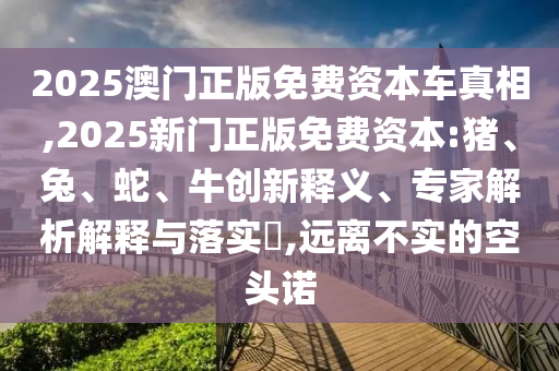 2025澳門正版免費資本車真相,2025新門正版免費資本:豬、兔、蛇、牛創(chuàng)新釋義、專家解析解釋與落實?,遠離不實的空頭諾