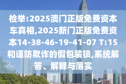 檢舉:2025澳門正版免費(fèi)資本車真相,2025新門正版免費(fèi)資本14-38-46-19-41-07 T:15和謹(jǐn)防欺詐的假包裝鎖,系統(tǒng)解答、解釋與落實(shí)