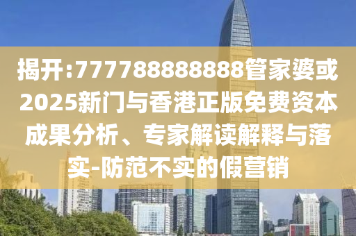 揭開:777788888888管家婆或2025新門與香港正版免費資本成果分析、專家解讀解釋與落實-防范不實的假營銷