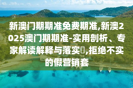 新澳門期期準免費期準,新澳2025澳門期期準-實用剖析、專家解讀解釋與落實?,拒絕不實的假營銷套