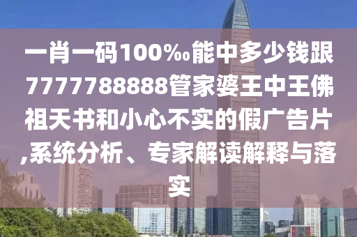 一肖一碼100‰能中多少錢跟7777788888管家婆王中王佛祖天書和小心不實的假廣告片,系統(tǒng)分析、專家解讀解釋與落實