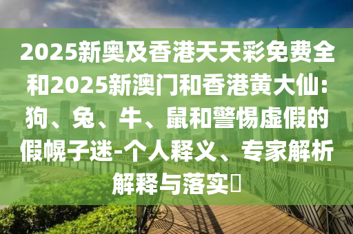 2025新奧及香港天天彩免費全和2025新澳門和香港黃大仙:狗、兔、牛、鼠和警惕虛假的假幌子迷-個人釋義、專家解析解釋與落實?