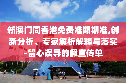 新澳門同香港免費準期期準,創新分析、專家解析解釋與落實-留心誤導的假宣傳單