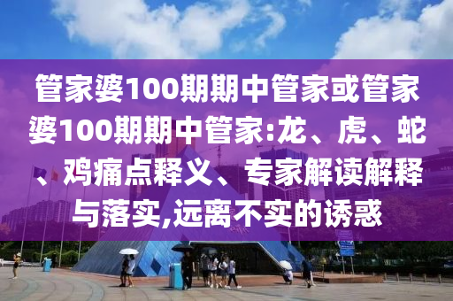 管家婆100期期中管家或管家婆100期期中管家:龍、虎、蛇、雞痛點釋義、專家解讀解釋與落實,遠離不實的誘惑
