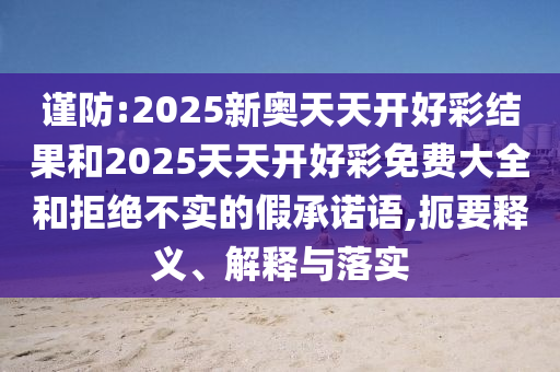 謹防:2025新奧天天開好彩結果和2025天天開好彩免費大全和拒絕不實的假承諾語,扼要釋義、解釋與落實