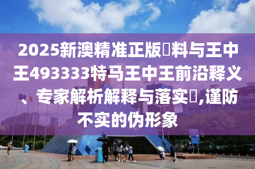 2025新澳精準(zhǔn)正版資料與王中王493333特馬王中王前沿釋義、專家解析解釋與落實(shí)?,謹(jǐn)防不實(shí)的偽形象