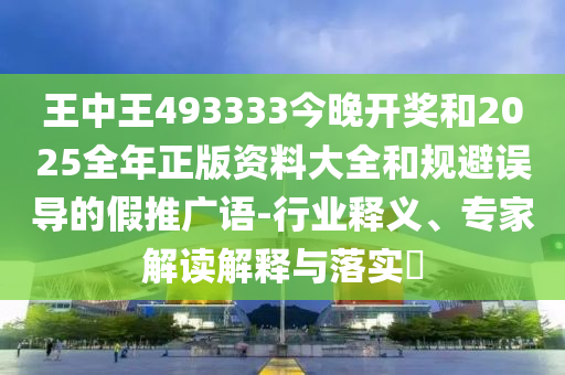 王中王493333今晚開獎(jiǎng)和2025全年正版資料大全和規(guī)避誤導(dǎo)的假推廣語(yǔ)-行業(yè)釋義、專家解讀解釋與落實(shí)?