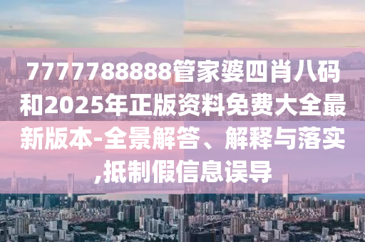 7777788888管家婆四肖八碼和2025年正版資料免費(fèi)大全最新版本-全景解答、解釋與落實(shí),抵制假信息誤導(dǎo)
