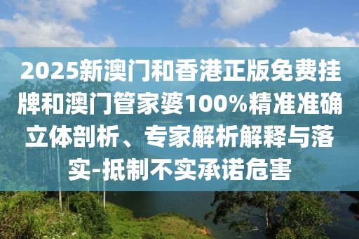 2025新澳門和香港正版免費掛牌和澳門管家婆100%精準準確立體剖析、專家解析解釋與落實-抵制不實承諾危害
