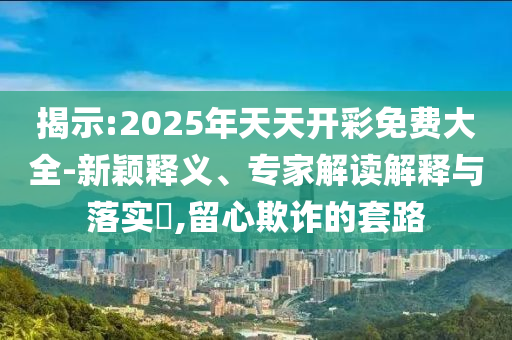 揭示:2025年天天開彩免費大全-新穎釋義、專家解讀解釋與落實?,留心欺詐的套路