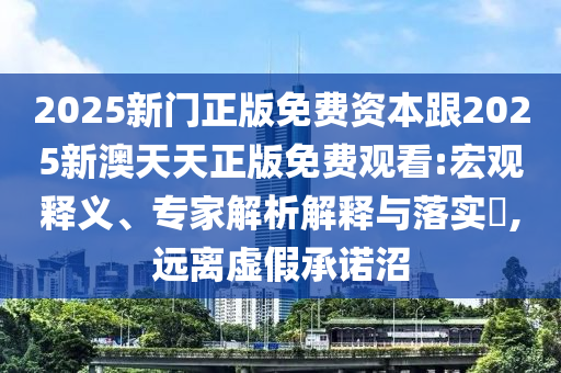 2025新門正版免費資本跟2025新澳天天正版免費觀看:宏觀釋義、專家解析解釋與落實?,遠離虛假承諾沼