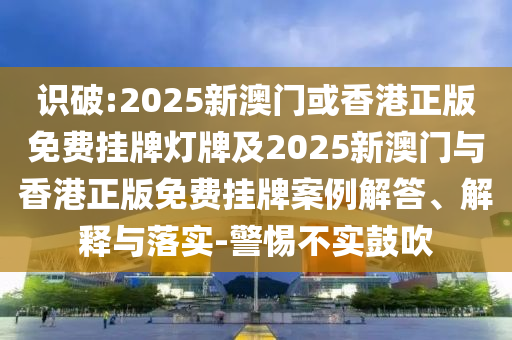 識破:2025新澳門或香港正版免費掛牌燈牌及2025新澳門與香港正版免費掛牌案例解答、解釋與落實-警惕不實鼓吹