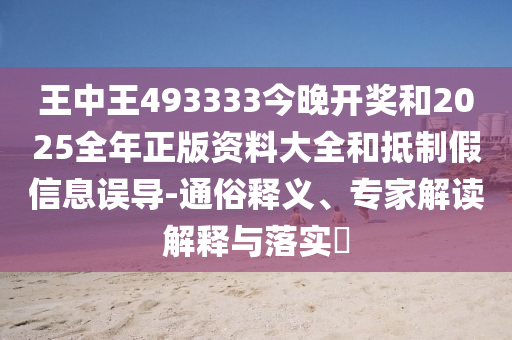王中王493333今晚開獎和2025全年正版資料大全和抵制假信息誤導-通俗釋義、專家解讀解釋與落實?