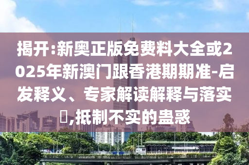 揭開:新奧正版免費料大全或2025年新澳門跟香港期期準-啟發釋義、專家解讀解釋與落實?,抵制不實的蠱惑