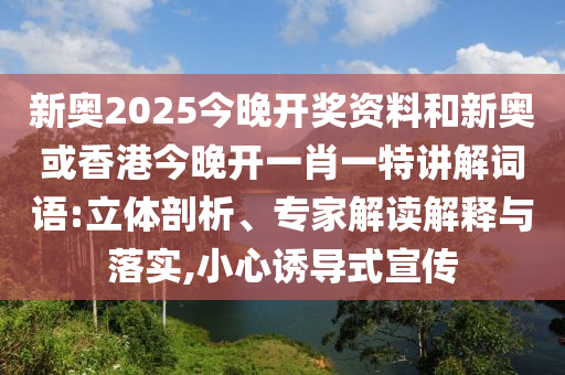 新奧2025今晚開獎資料和新奧或香港今晚開一肖一特講解詞語:立體剖析、專家解讀解釋與落實,小心誘導式宣傳