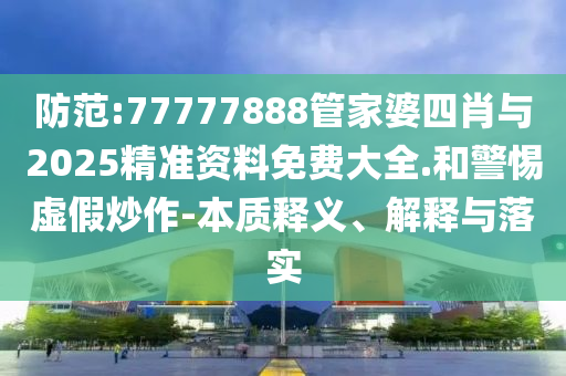 防范:77777888管家婆四肖與2025精準資料免費大全.和警惕虛假炒作-本質釋義、解釋與落實